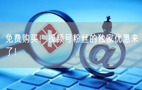 免费购买！视频号粉丝的独家优惠来了！