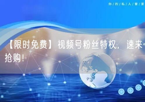 【限时免费】视频号粉丝特权，速来抢购！