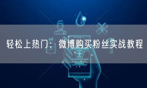 轻松上热门：微博购买粉丝实战教程