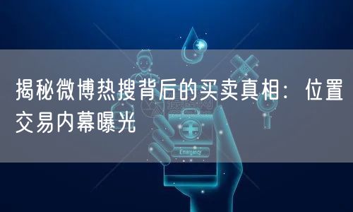 揭秘微博热搜背后的买卖真相：位置交易内幕曝光