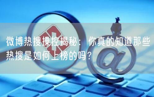 微博热搜操控揭秘：你真的知道那些热搜是如何上榜的吗？