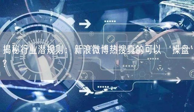 揭秘行业潜规则：新浪微博热搜真的可以‘操盘’?
