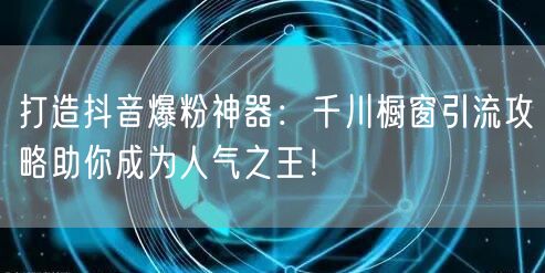打造抖音爆粉神器：千川橱窗引流攻略助你成为人气之王！