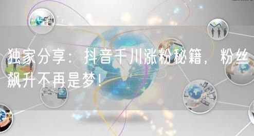 独家分享：抖音千川涨粉秘籍，粉丝飙升不再是梦！