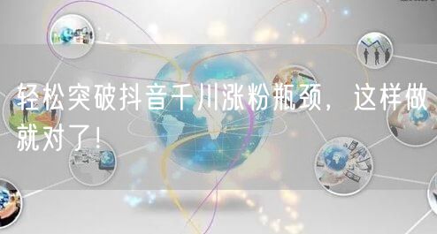 轻松突破抖音千川涨粉瓶颈，这样做就对了！