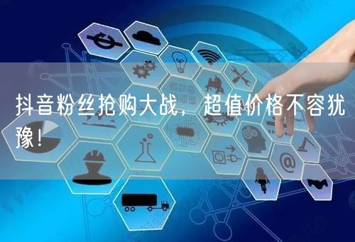抖音粉丝抢购大战，超值价格不容犹豫！