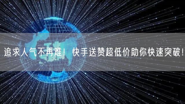追求人气不再难！快手送赞超低价助你快速突破！