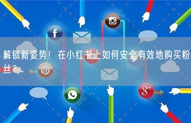 解锁新姿势！在小红书上如何安全有效地购买粉丝？