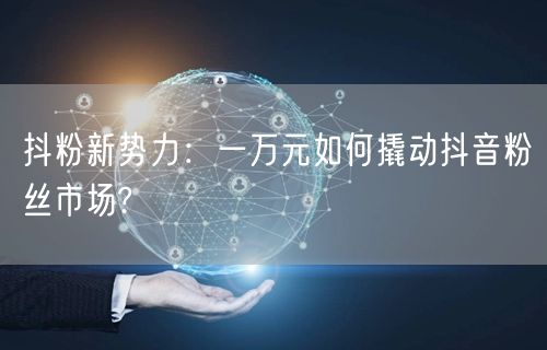 抖粉新势力：一万元如何撬动抖音粉丝市场?
