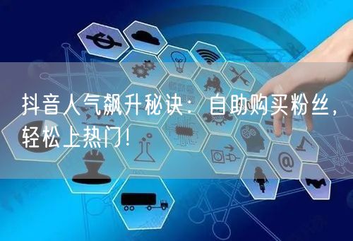 抖音人气飙升秘诀：自助购买粉丝，轻松上热门！