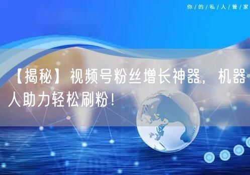 【揭秘】视频号粉丝增长神器，机器人助力轻松刷粉！