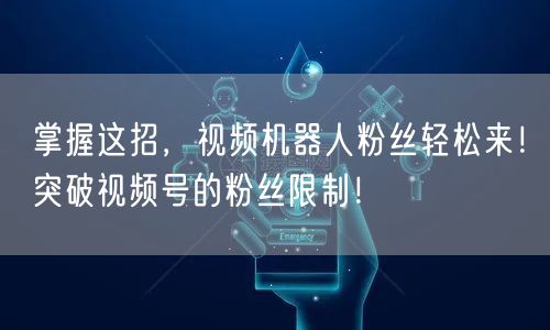 掌握这招，视频机器人粉丝轻松来！突破视频号的粉丝限制！