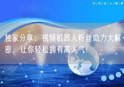 独家分享：视频机器人粉丝助力大解密，让你轻松拥有高人气！