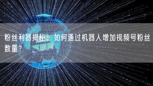 粉丝利器揭秘：如何通过机器人增加视频号粉丝数量？