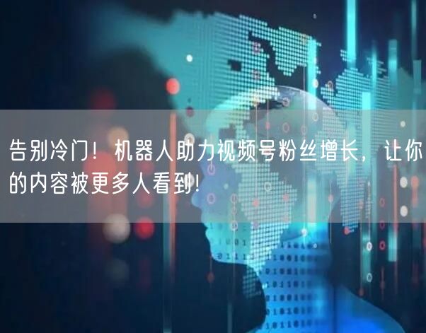 告别冷门！机器人助力视频号粉丝增长，让你的内容被更多人看到！