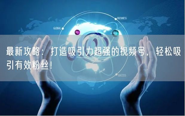 最新攻略：打造吸引力超强的视频号，轻松吸引有效粉丝！