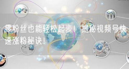 零粉丝也能轻松起步！揭秘视频号快速涨粉秘诀！