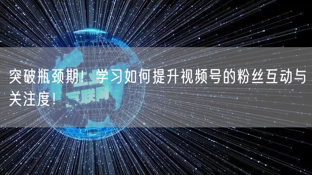 突破瓶颈期！学习如何提升视频号的粉丝互动与关注度！
