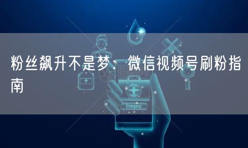 粉丝飙升不是梦：微信视频号刷粉指南