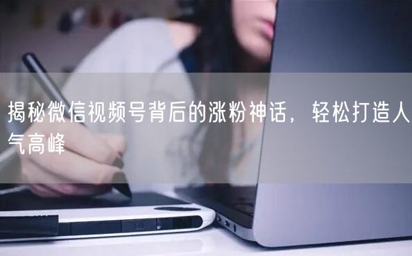 揭秘微信视频号背后的涨粉神话，轻松打造人气高峰