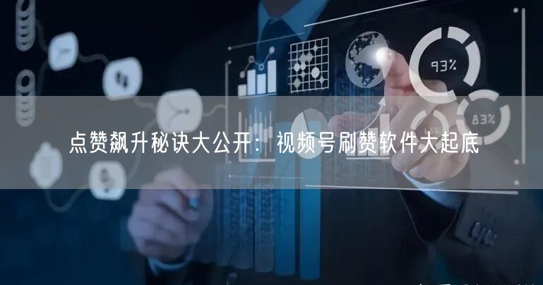 点赞飙升秘诀大公开：视频号刷赞软件大起底