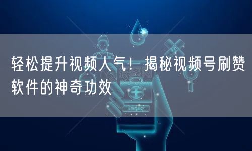 轻松提升视频人气！揭秘视频号刷赞软件的神奇功效