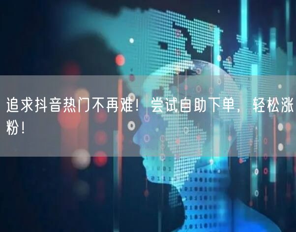 追求抖音热门不再难！尝试自助下单，轻松涨粉！