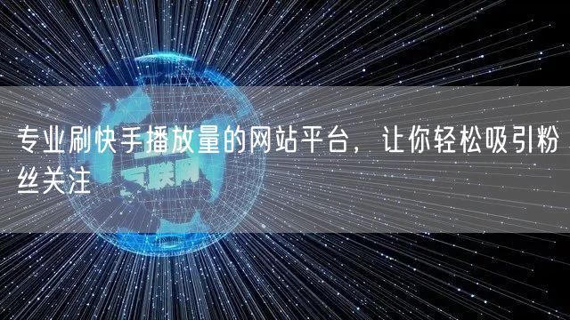 专业刷快手播放量的网站平台，让你轻松吸引粉丝关注