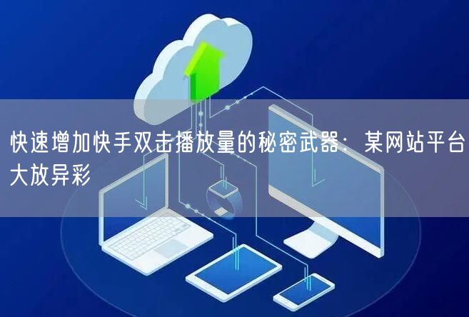 快速增加快手双击播放量的秘密武器：某网站平台大放异彩