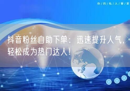 抖音粉丝自助下单：迅速提升人气，轻松成为热门达人！