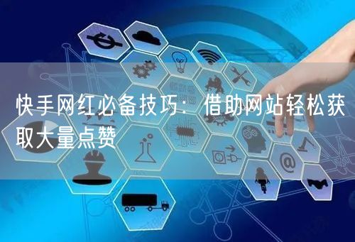 快手网红必备技巧：借助网站轻松获取大量点赞