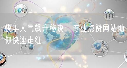 快手人气飙升秘诀：专业点赞网站助你快速走红