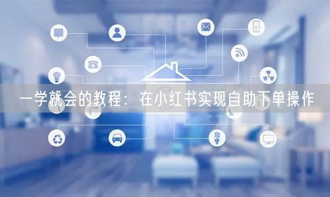 一学就会的教程：在小红书实现自助下单操作