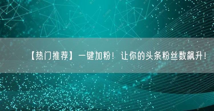 【热门推荐】一键加粉！让你的头条粉丝数飙升！