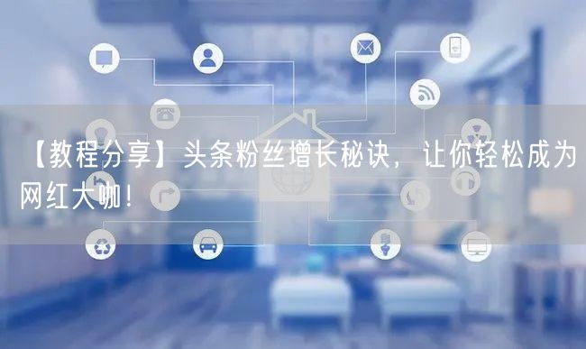 【教程分享】头条粉丝增长秘诀，让你轻松成为网红大咖！