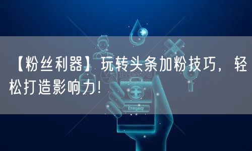 【粉丝利器】玩转头条加粉技巧，轻松打造影响力！