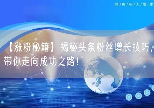 【涨粉秘籍】揭秘头条粉丝增长技巧，带你走向成功之路！