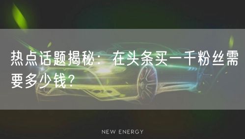 热点话题揭秘：在头条买一千粉丝需要多少钱？