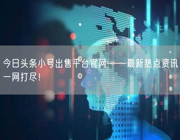 今日头条小号出售平台官网——最新热点资讯一网打尽！