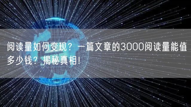 阅读量如何变现？一篇文章的3000阅读量能值多少钱？揭秘真相！