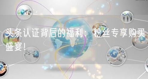 头条认证背后的福利：粉丝专享购买盛宴！