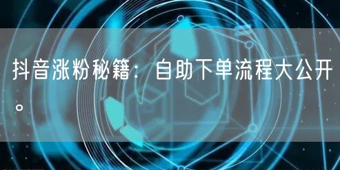 抖音涨粉秘籍：自助下单流程大公开。
