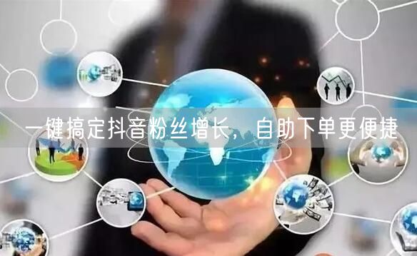 一键搞定抖音粉丝增长，自助下单更便捷