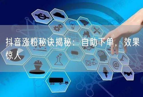 抖音涨粉秘诀揭秘：自助下单，效果惊人