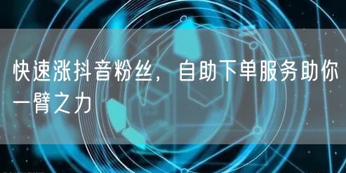 快速涨抖音粉丝，自助下单服务助你一臂之力