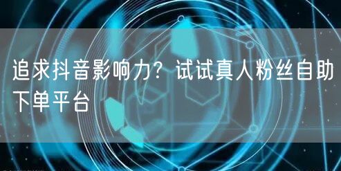 追求抖音影响力？试试真人粉丝自助下单平台