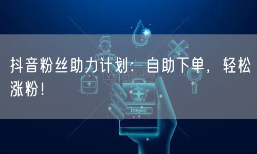 抖音粉丝助力计划：自助下单，轻松涨粉！