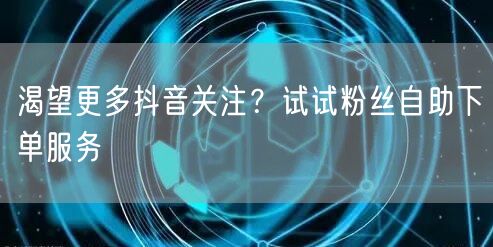 渴望更多抖音关注？试试粉丝自助下单服务