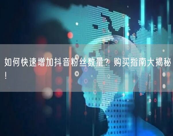如何快速增加抖音粉丝数量？购买指南大揭秘！