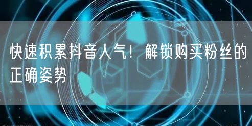 快速积累抖音人气！解锁购买粉丝的正确姿势